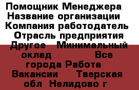 Помощник Менеджера › Название организации ­ Компания-работодатель › Отрасль предприятия ­ Другое › Минимальный оклад ­ 18 000 - Все города Работа » Вакансии   . Тверская обл.,Нелидово г.